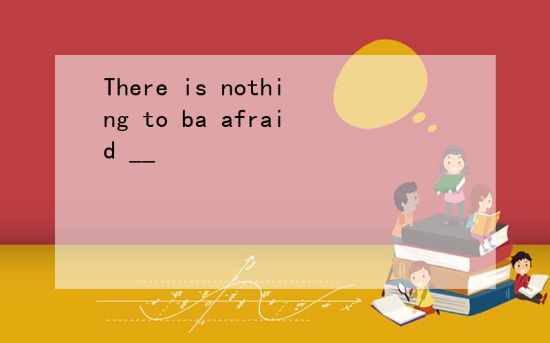 There is nothing to ba afraid __