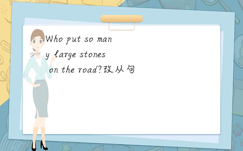 Who put so many large stones on the road?改从句