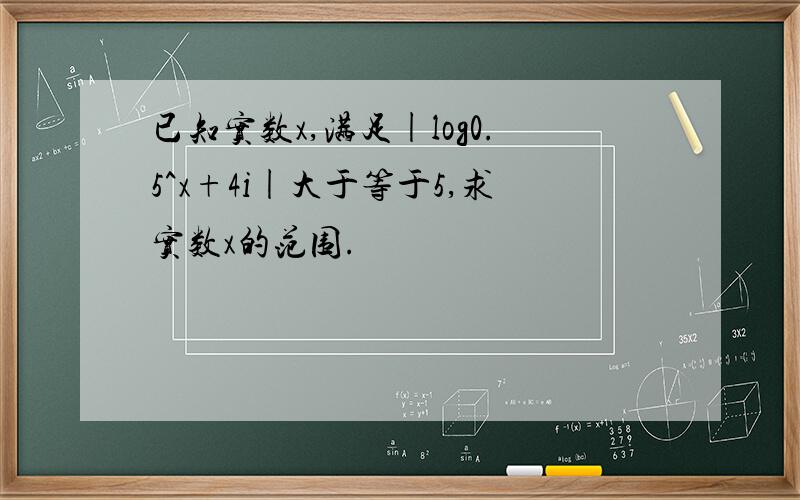已知实数x,满足|log0.5^x+4i|大于等于5,求实数x的范围.