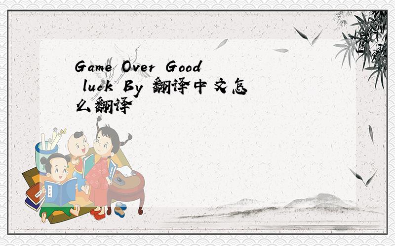 Game Over Good luck By 翻译中文怎么翻译