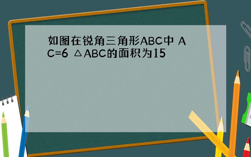 如图在锐角三角形ABC中 AC=6 △ABC的面积为15