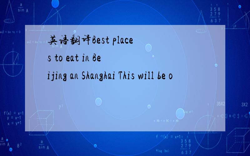 英语翻译Best places to eat in Beijing an Shanghai This will be o