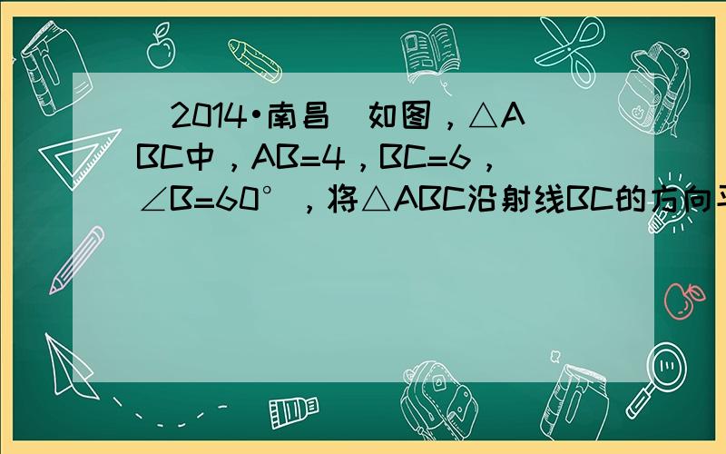（2014•南昌）如图，△ABC中，AB=4，BC=6，∠B=60°，将△ABC沿射线BC的方向平移，得到△A′B′C′
