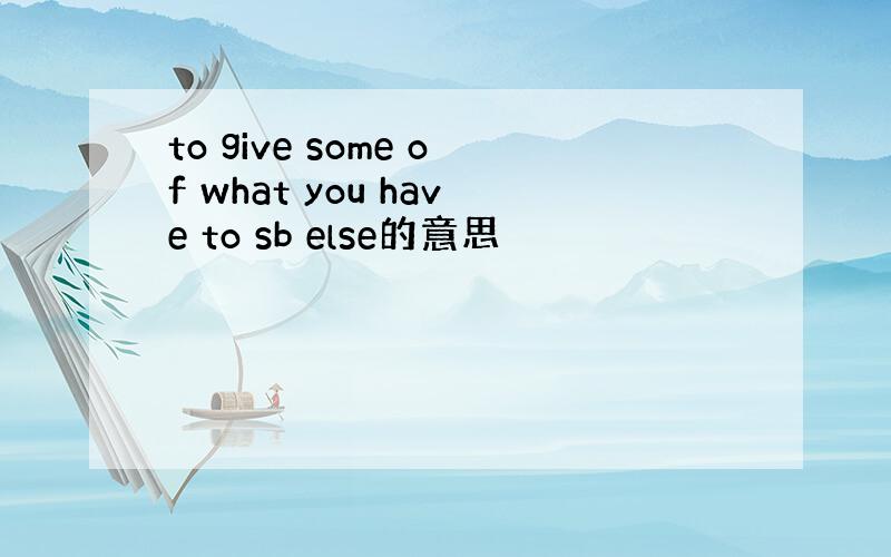 to give some of what you have to sb else的意思