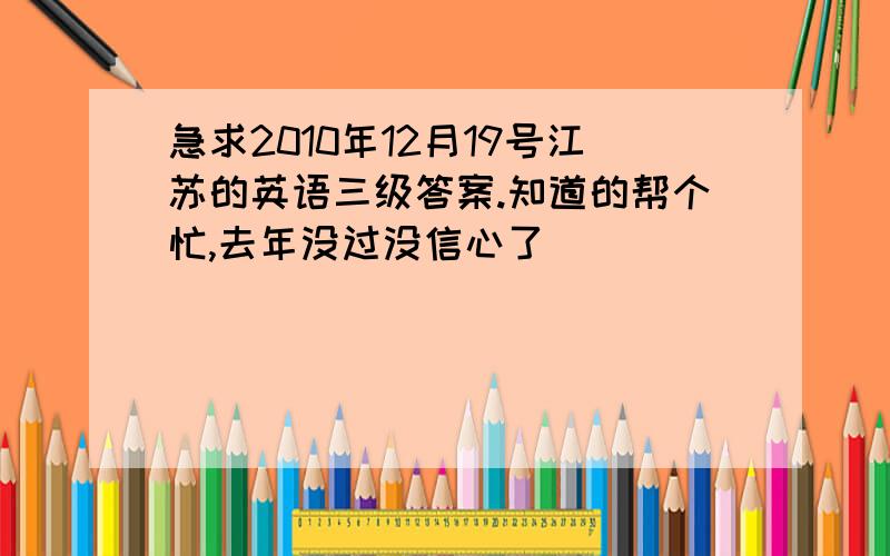 急求2010年12月19号江苏的英语三级答案.知道的帮个忙,去年没过没信心了
