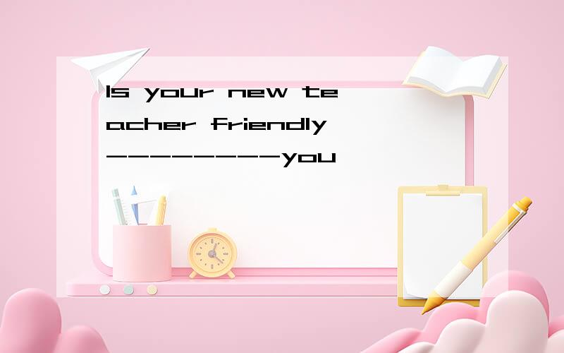ls your new teacher friendly--------you
