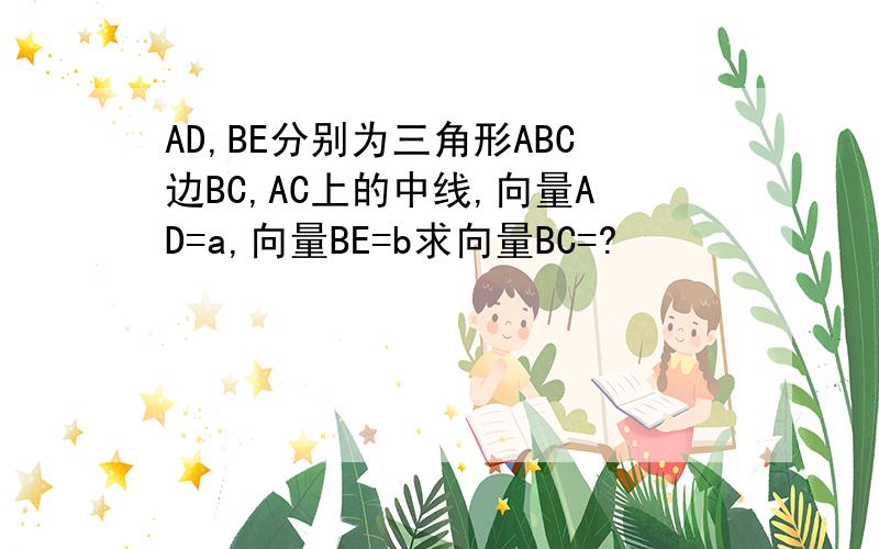 AD,BE分别为三角形ABC边BC,AC上的中线,向量AD=a,向量BE=b求向量BC=?