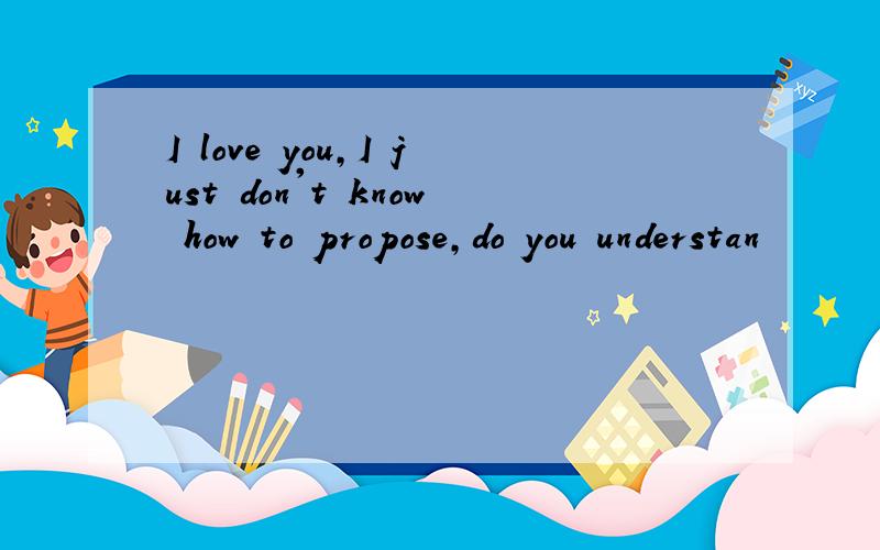 I love you,I just don't know how to propose,do you understan
