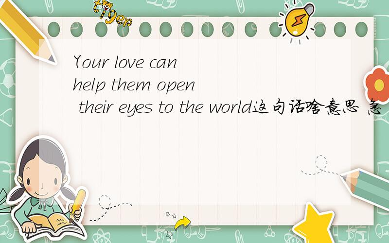Your love can help them open their eyes to the world这句话啥意思 急