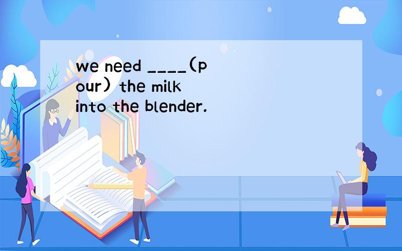 we need ____(pour) the milk into the blender.