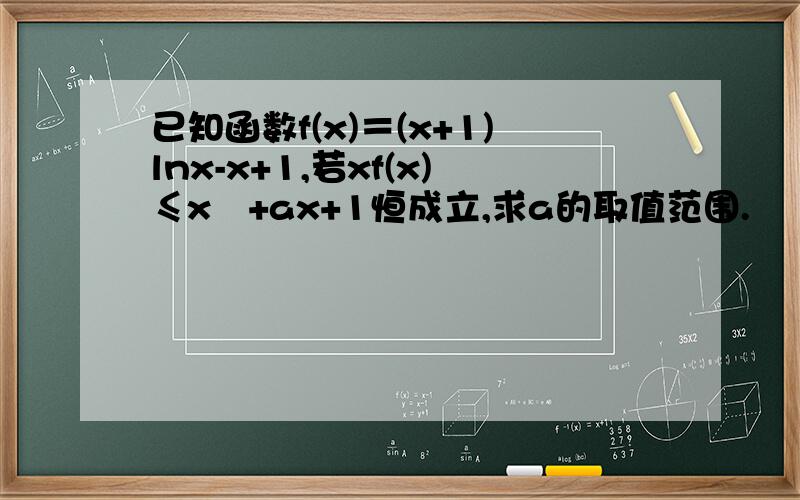 已知函数f(x)＝(x+1)lnx-x+1,若xf(x)≤x²+ax+1恒成立,求a的取值范围.