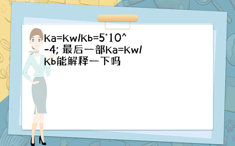 Ka=Kw/Kb=5*10^-4; 最后一部Ka=Kw/Kb能解释一下吗