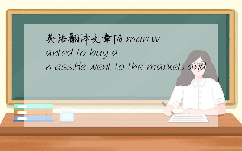 英语翻译文章[A man wanted to buy an ass.He went to the market,and