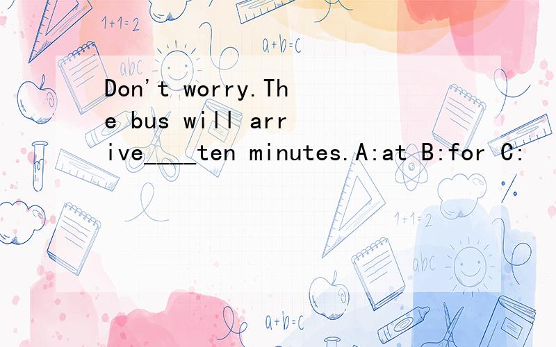 Don't worry.The bus will arrive____ten minutes.A:at B:for C: