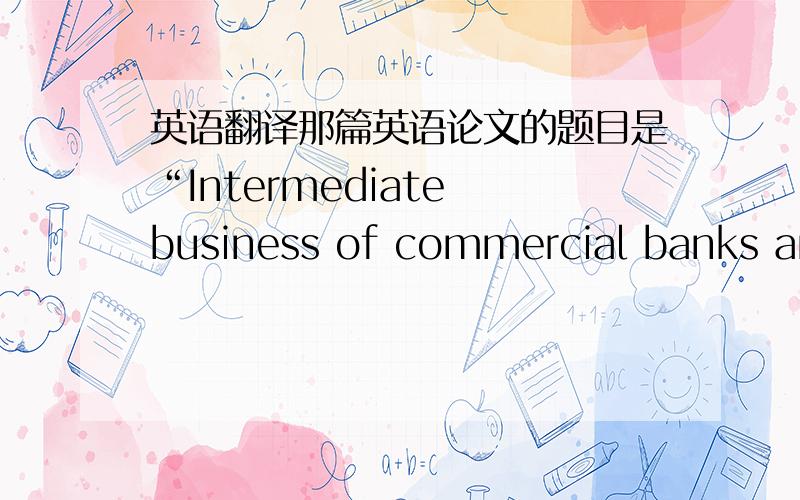 英语翻译那篇英语论文的题目是“Intermediate business of commercial banks and