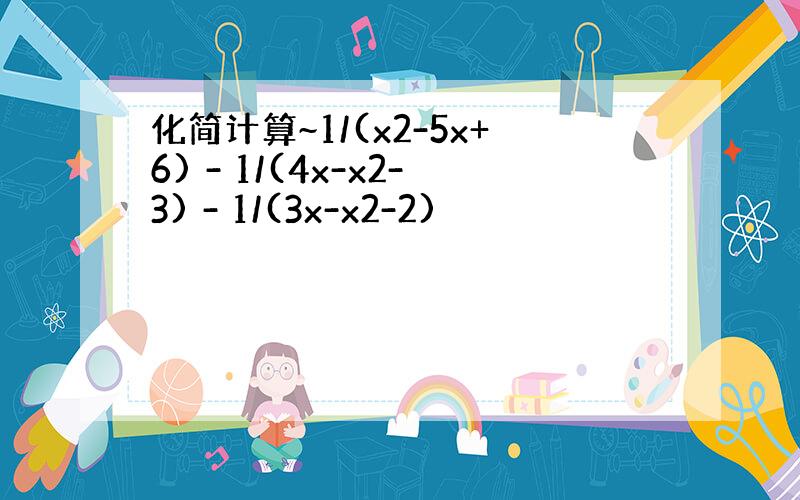 化简计算~1/(x2-5x+6) - 1/(4x-x2-3) - 1/(3x-x2-2)