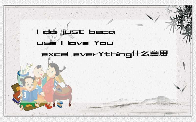 I do just because I love You excel everYthing什么意思
