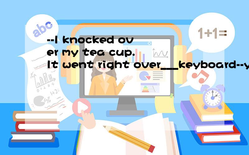 --l knocked over my tea cup.lt went right over___keyboard--y