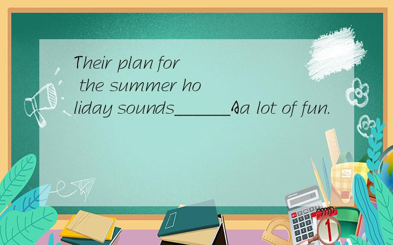 Their plan for the summer holiday sounds______Aa lot of fun.