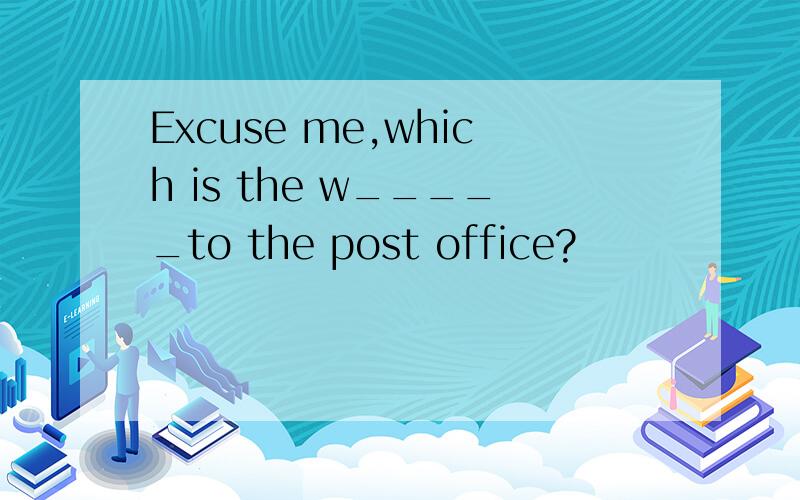 Excuse me,which is the w_____to the post office?