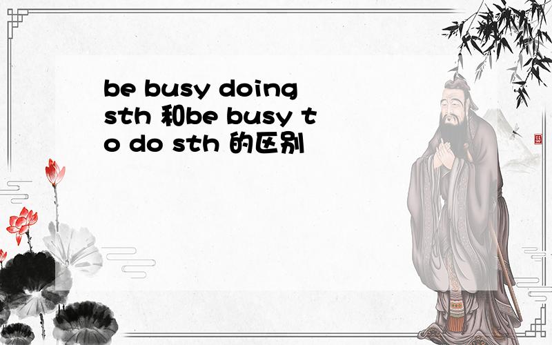 be busy doing sth 和be busy to do sth 的区别