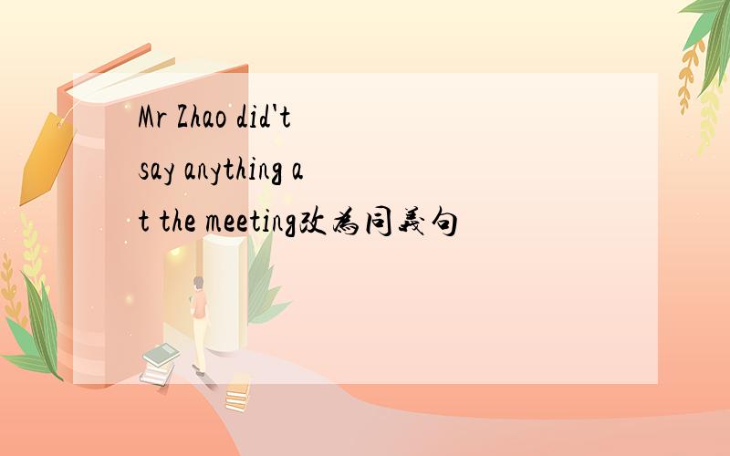 Mr Zhao did't say anything at the meeting改为同义句