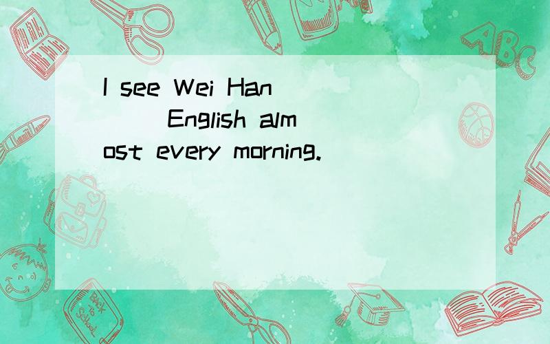 I see Wei Han ( )English almost every morning.