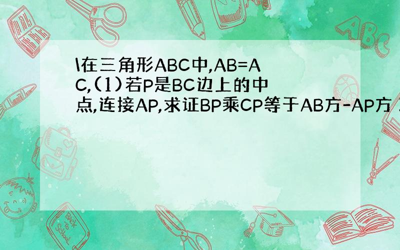 \在三角形ABC中,AB=AC,(1)若P是BC边上的中点,连接AP,求证BP乘CP等于AB方-AP方 2)若P是BC边