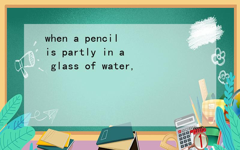 when a pencil is partly in a glass of water,