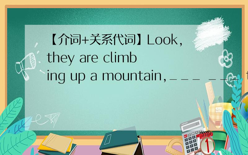 【介词+关系代词】Look,they are climbing up a mountain,___ ___ top st