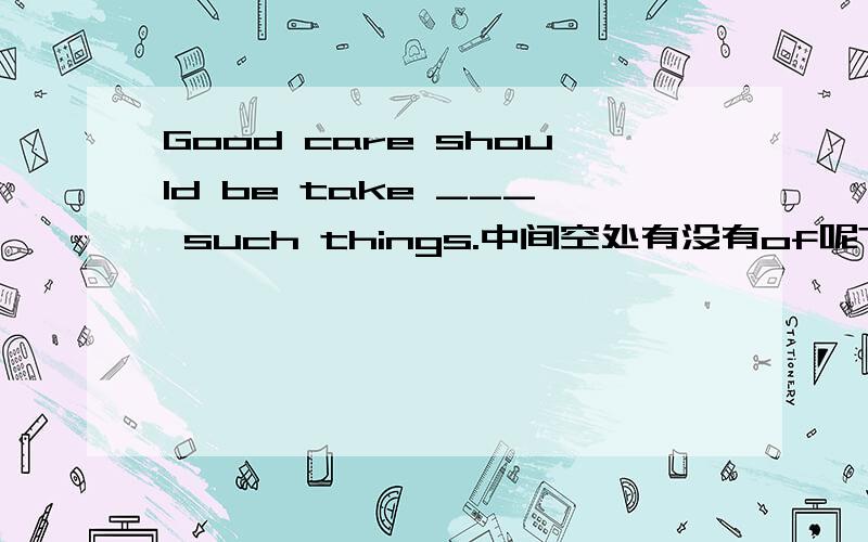 Good care should be take ___ such things.中间空处有没有of呢?