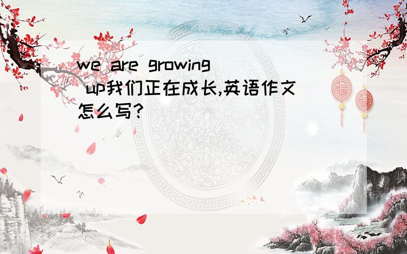 we are growing up我们正在成长,英语作文怎么写?