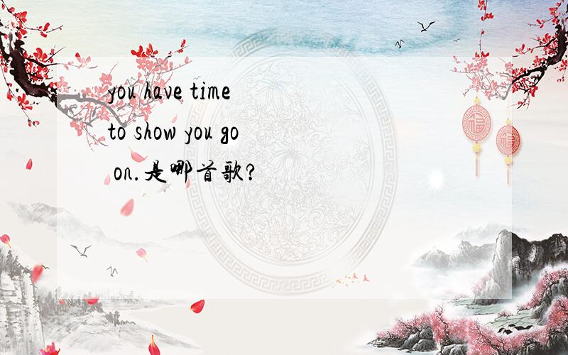 you have time to show you go on.是哪首歌?