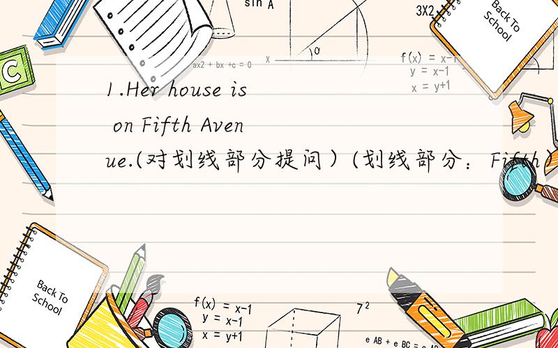 1.Her house is on Fifth Avenue.(对划线部分提问）(划线部分：Fifth） _____ _