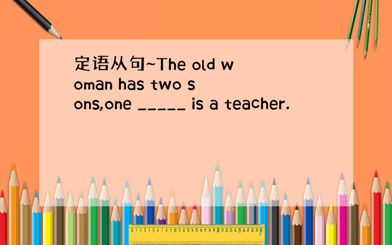 定语从句~The old woman has two sons,one _____ is a teacher.