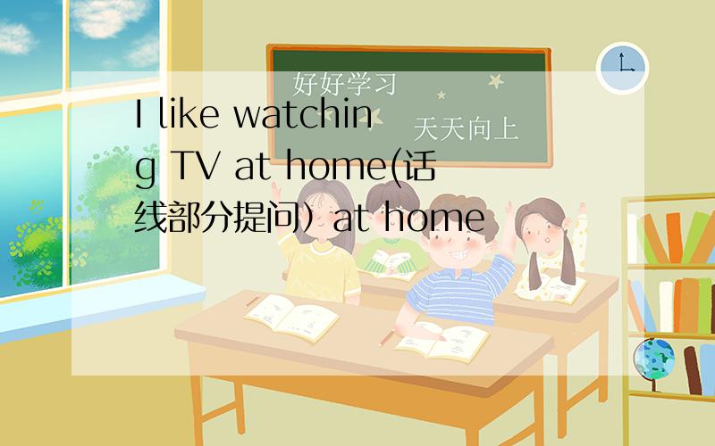 I like watching TV at home(话线部分提问）at home