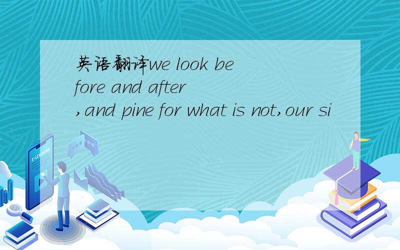 英语翻译we look before and after,and pine for what is not,our si