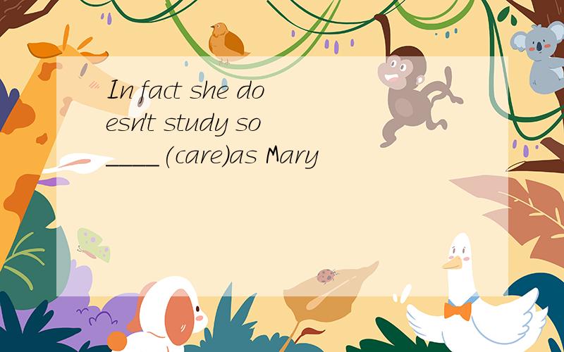 In fact she doesn't study so____(care)as Mary