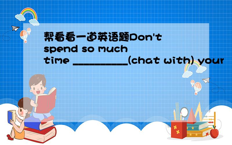 帮看看一道英语题Don't spend so much time __________(chat with) your