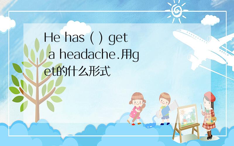 He has ( ) get a headache.用get的什么形式