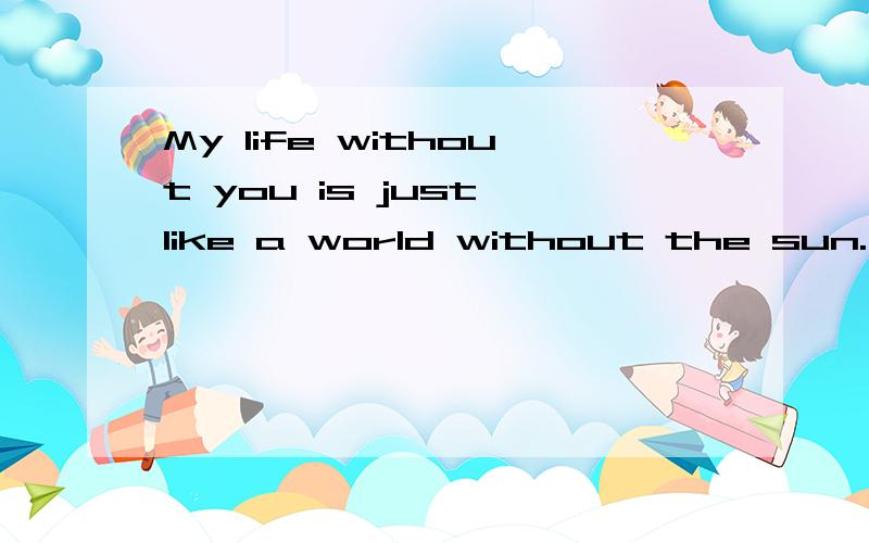 My life without you is just like a world without the sun.