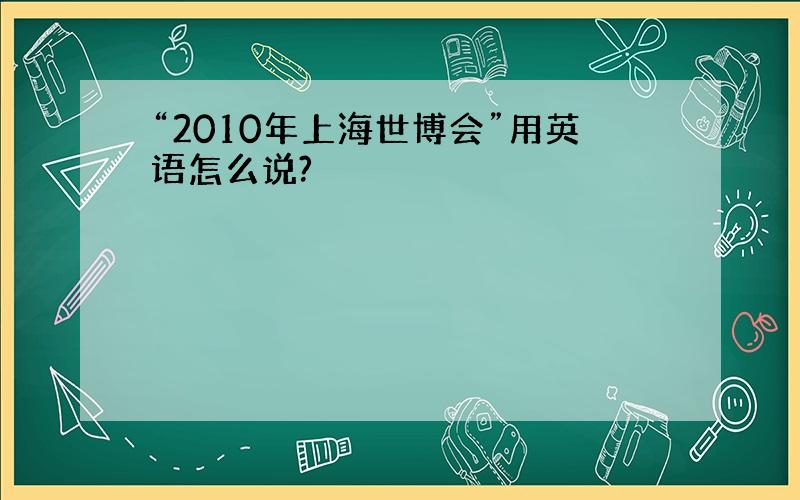 “2010年上海世博会”用英语怎么说?