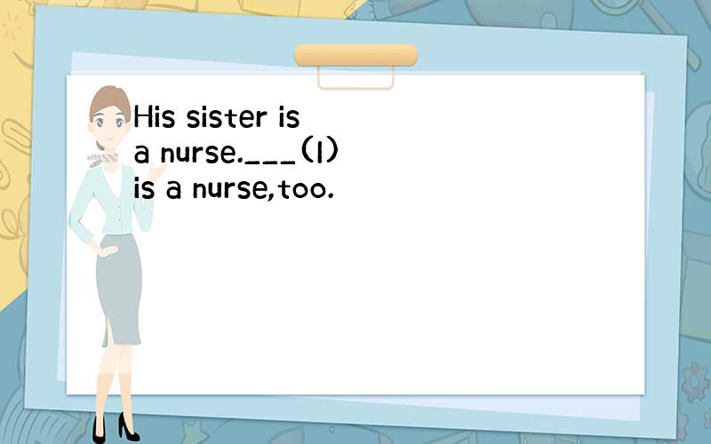 His sister is a nurse.___(I)is a nurse,too.