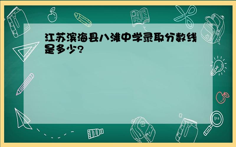 江苏滨海县八滩中学录取分数线是多少?
