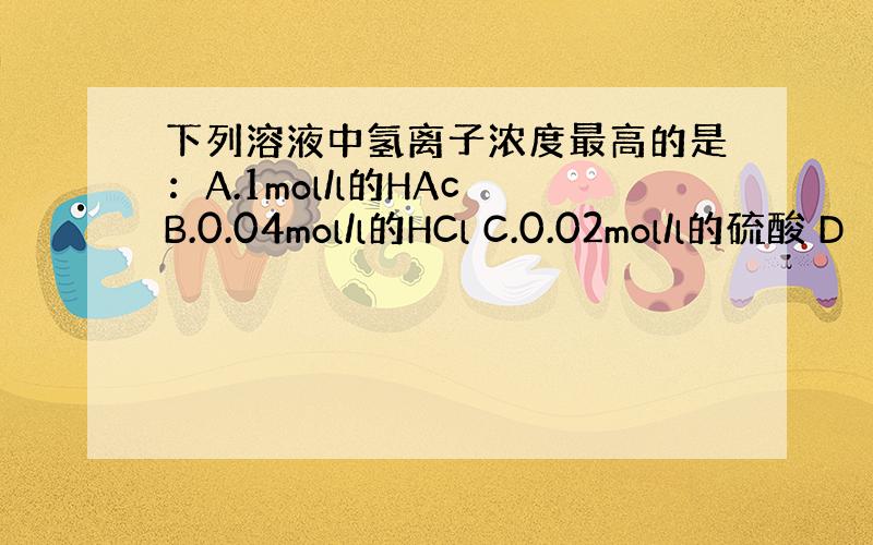下列溶液中氢离子浓度最高的是：A.1mol/l的HAc B.0.04mol/l的HCl C.0.02mol/l的硫酸 D