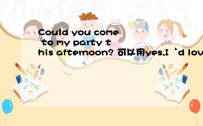 Could you come to my party this afternoon? 可以用yes,I‘d love t