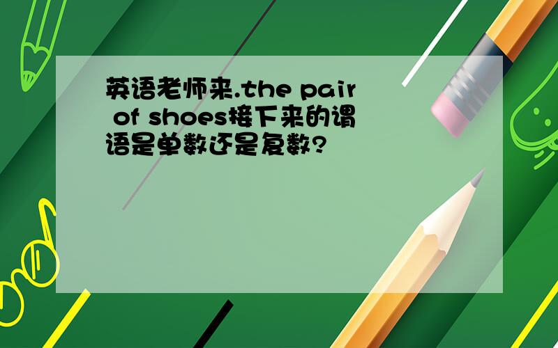 英语老师来.the pair of shoes接下来的谓语是单数还是复数?