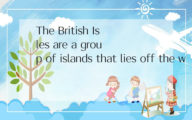 The British Isles are a group of islands that lies off the w