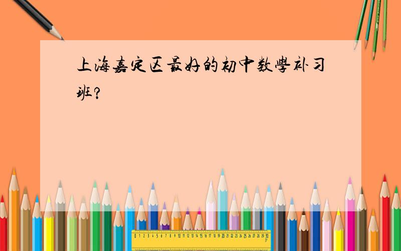 上海嘉定区最好的初中数学补习班?