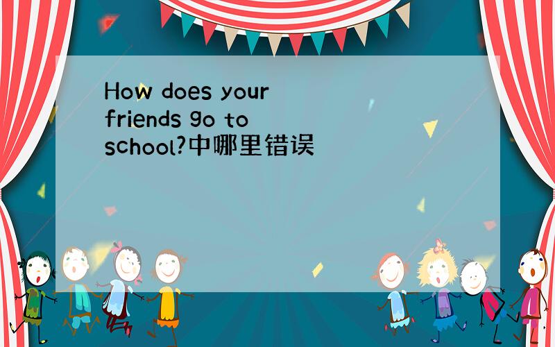 How does your friends go to school?中哪里错误
